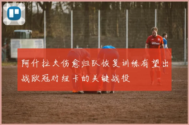 阿什拉夫伤愈归队恢复训练有望出战欧冠对纽卡的关键战役