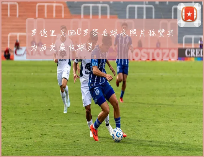 罗德里戈晒C罗签名球衣照片称赞其为历史最佳球员