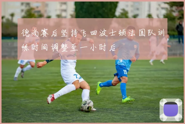 德尚赛后坚持飞回波士顿法国队训练时间调整至一小时后