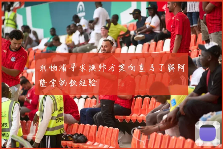 利物浦寻求换帅方案向皇马了解阿隆索执教经验