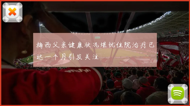 梅西父亲健康状况堪忧住院治疗已达一个月引发关注
