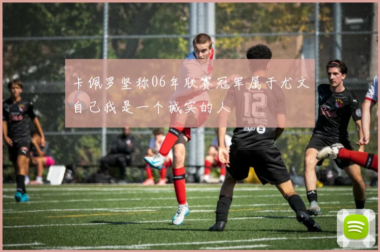 卡佩罗坚称06年联赛冠军属于尤文自己我是一个诚实的人