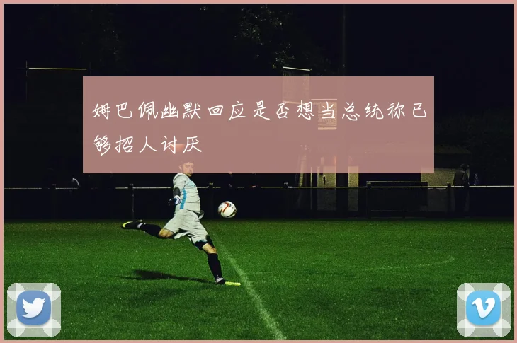 姆巴佩幽默回应是否想当总统称已够招人讨厌