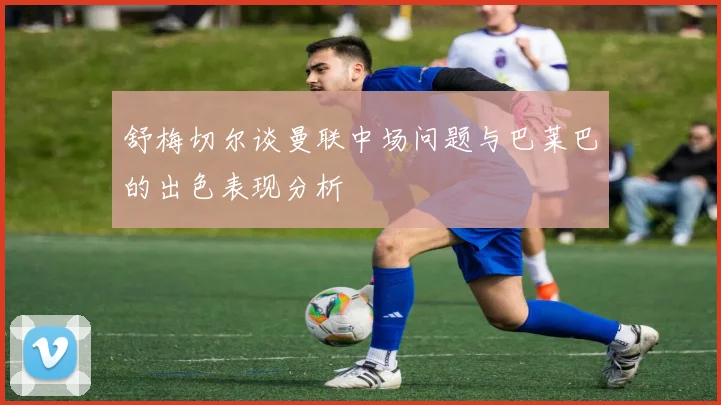 舒梅切尔谈曼联中场问题与巴莱巴的出色表现分析