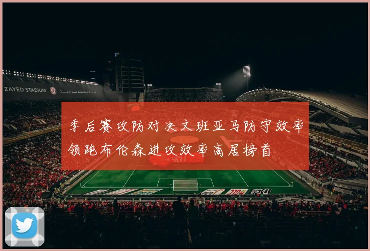 季后赛攻防对决文班亚马防守效率领跑布伦森进攻效率高居榜首