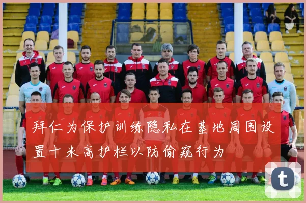 拜仁为保护训练隐私在基地周围设置十米高护栏以防偷窥行为