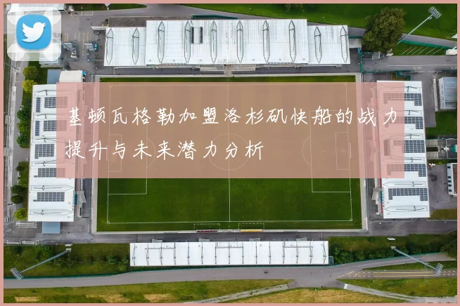基顿瓦格勒加盟洛杉矶快船的战力提升与未来潜力分析