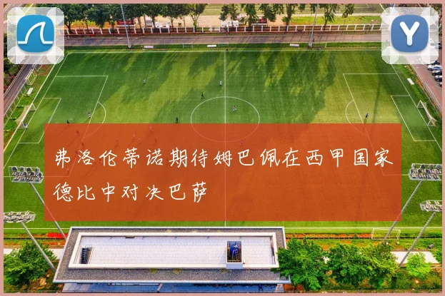弗洛伦蒂诺期待姆巴佩在西甲国家德比中对决巴萨