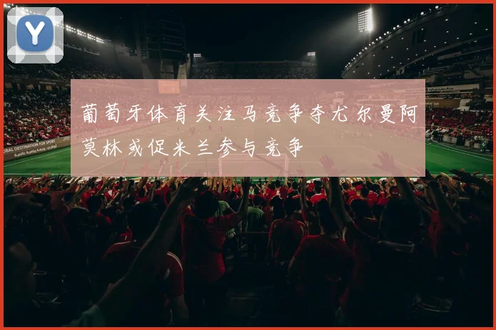 葡萄牙体育关注马竞争夺尤尔曼阿莫林或促米兰参与竞争