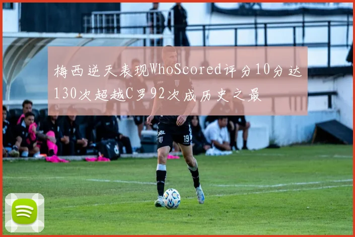 梅西逆天表现WhoScored评分10分达130次超越C罗92次成历史之最