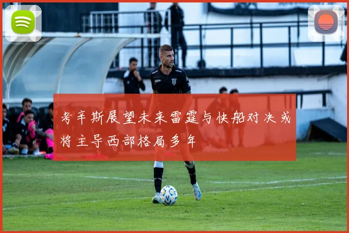考辛斯展望未来雷霆与快船对决或将主导西部格局多年