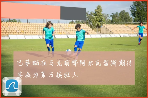 巴萨瞄准马竞前锋阿尔瓦雷斯期待其成为莱万接班人