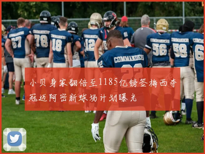小贝身家翻倍至1185亿镑签梅西夺冠迈阿密新球场计划曝光