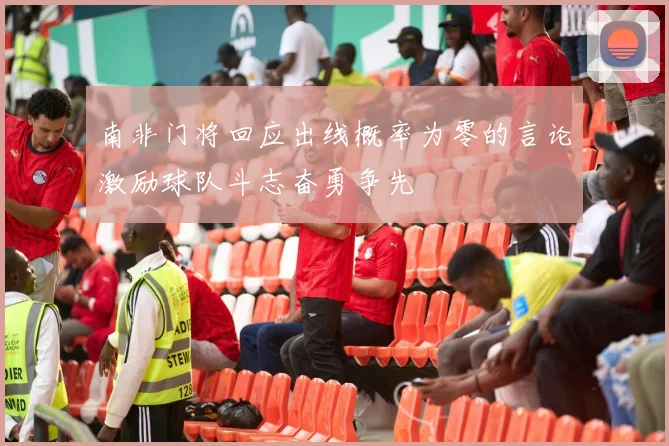 南非门将回应出线概率为零的言论激励球队斗志奋勇争先
