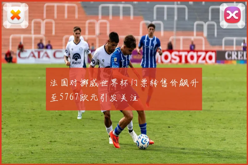 法国对挪威世界杯门票转售价飙升至5767欧元引发关注
