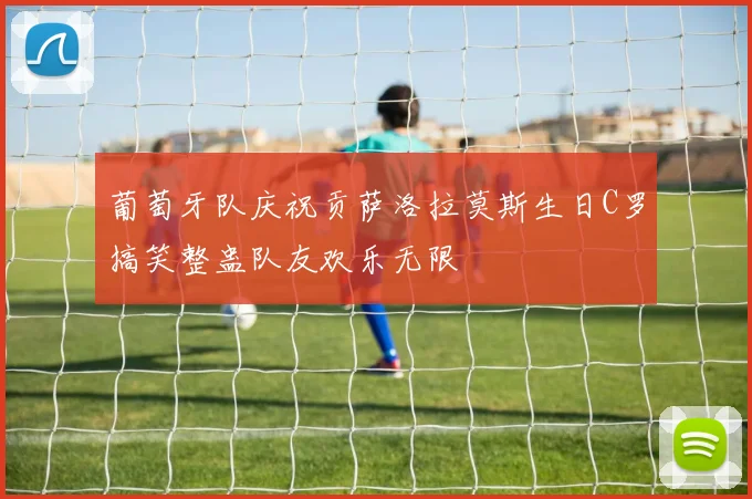 葡萄牙队庆祝贡萨洛拉莫斯生日C罗搞笑整蛊队友欢乐无限