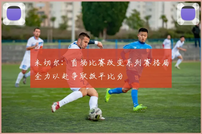 米切尔：首场比赛改变系列赛格局全力以赴争取扳平比分