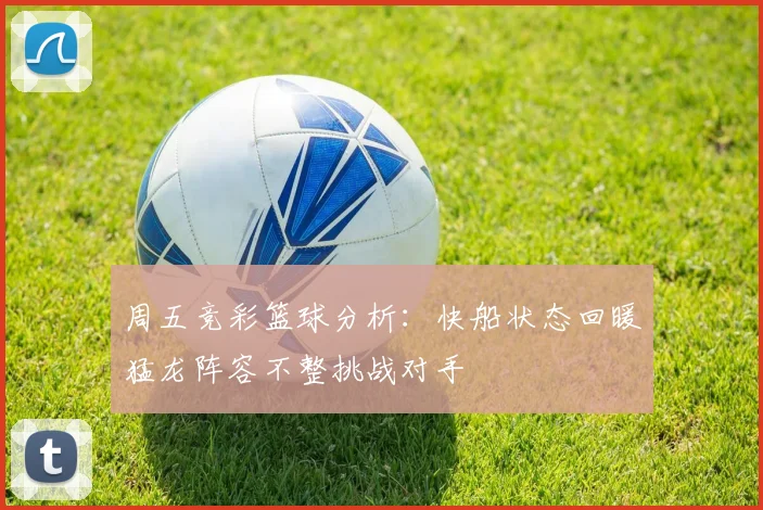 周五竞彩篮球分析：快船状态回暖猛龙阵容不整挑战对手