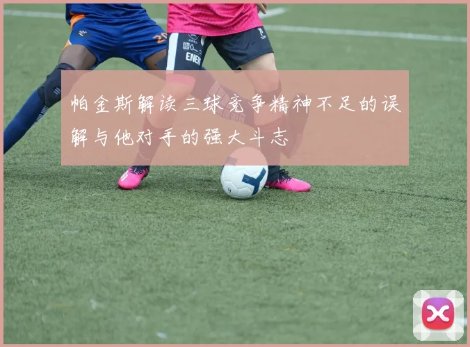 帕金斯解读三球竞争精神不足的误解与他对手的强大斗志