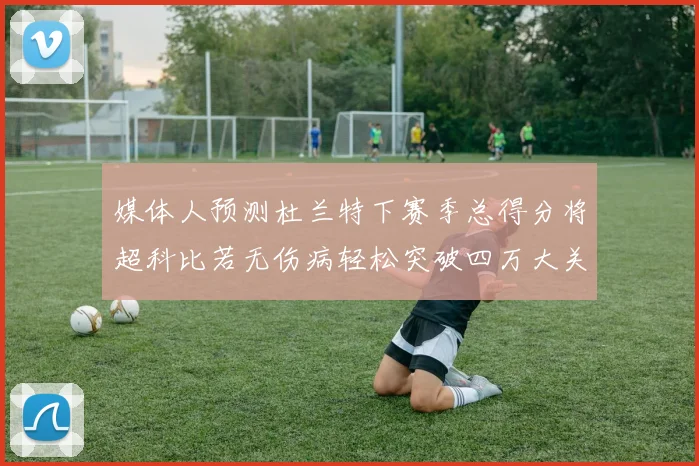 媒体人预测杜兰特下赛季总得分将超科比若无伤病轻松突破四万大关