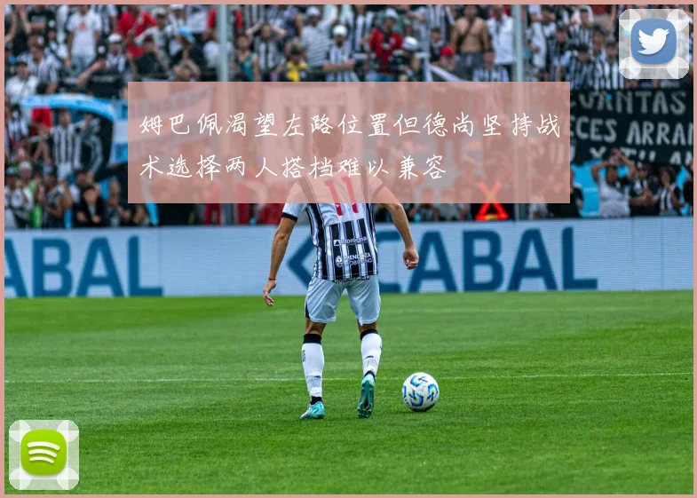 姆巴佩渴望左路位置但德尚坚持战术选择两人搭档难以兼容