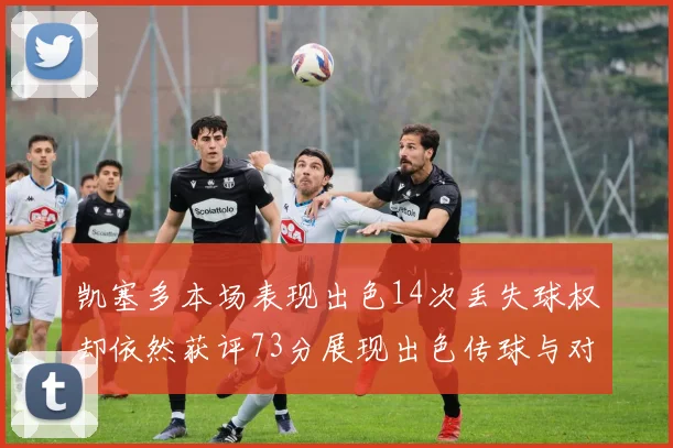 凯塞多本场表现出色14次丢失球权却依然获评73分展现出色传球与对抗能力