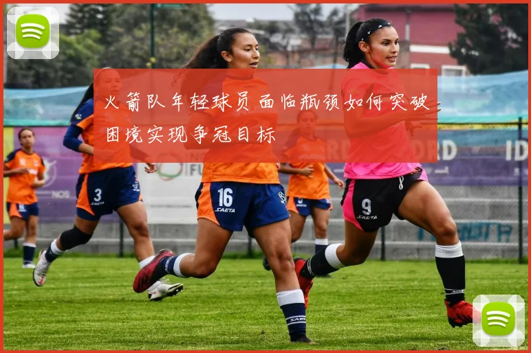 火箭队年轻球员面临瓶颈如何突破困境实现争冠目标