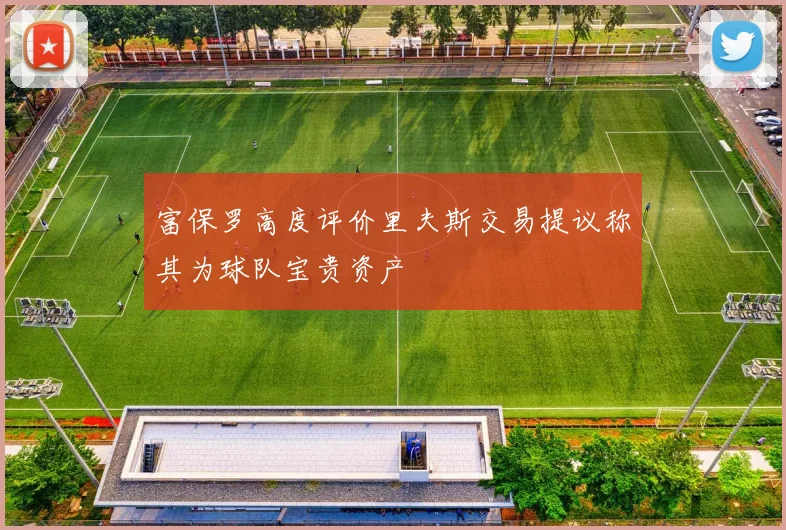 富保罗高度评价里夫斯交易提议称其为球队宝贵资产