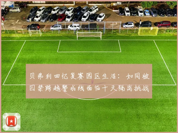 贝弗利回忆复赛园区生活：如同被囚禁跨越警戒线面临十天隔离挑战