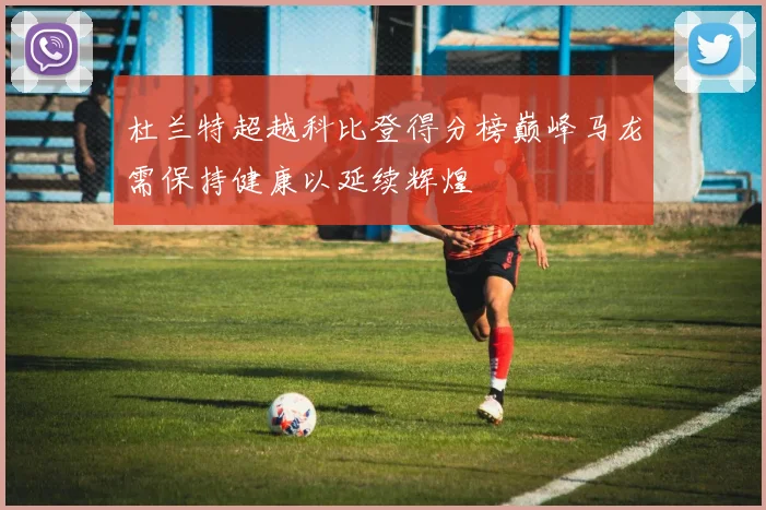 杜兰特超越科比登得分榜巅峰马龙需保持健康以延续辉煌