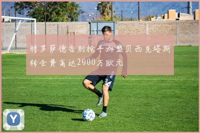 特罗萨德告别枪手加盟贝西克塔斯转会费高达2000万欧元