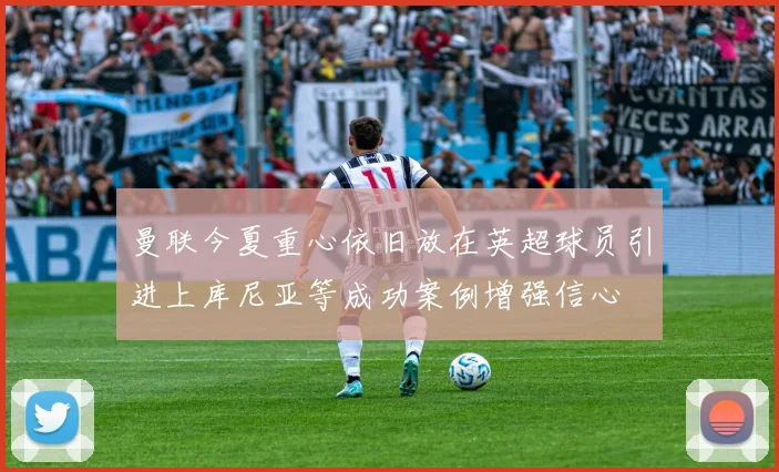 曼联今夏重心依旧放在英超球员引进上库尼亚等成功案例增强信心