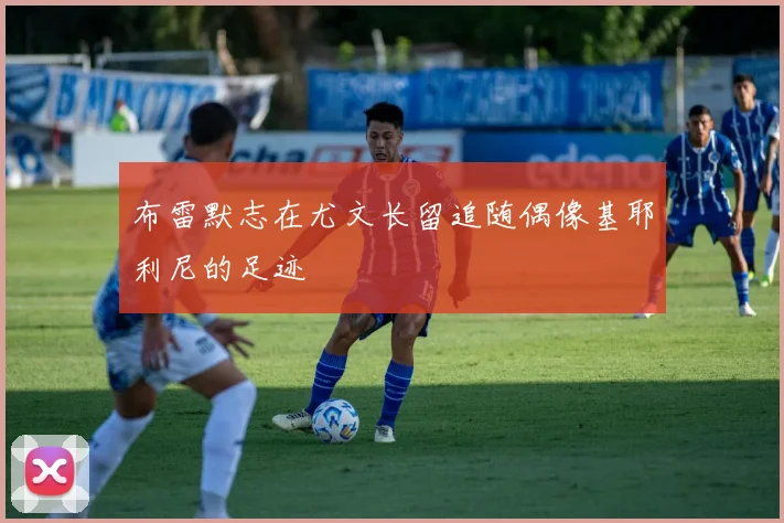 布雷默志在尤文长留追随偶像基耶利尼的足迹