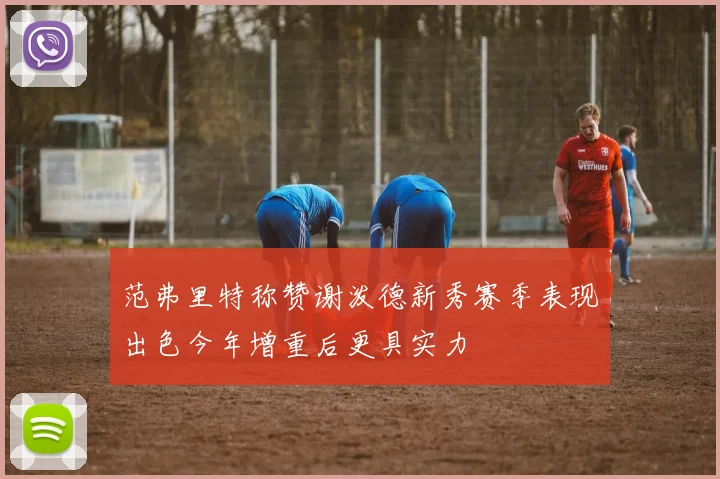 范弗里特称赞谢泼德新秀赛季表现出色今年增重后更具实力