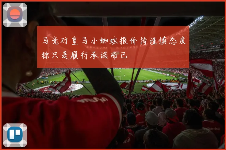 马竞对皇马小蜘蛛报价持谨慎态度称只是履行承诺而已