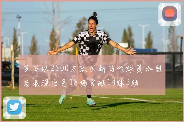 罗马以2500万欧买断马伦球员加盟后表现出色18场贡献14球3助