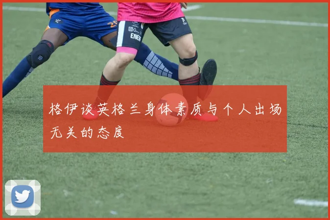 格伊谈英格兰身体素质与个人出场无关的态度