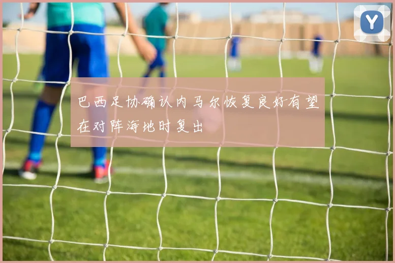 巴西足协确认内马尔恢复良好有望在对阵海地时复出