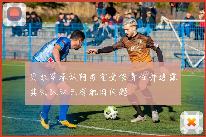 贝尔萨承认阿劳霍受伤责任并透露其到队时已有肌肉问题