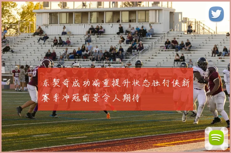 东契奇成功减重提升状态独行侠新赛季冲冠前景令人期待