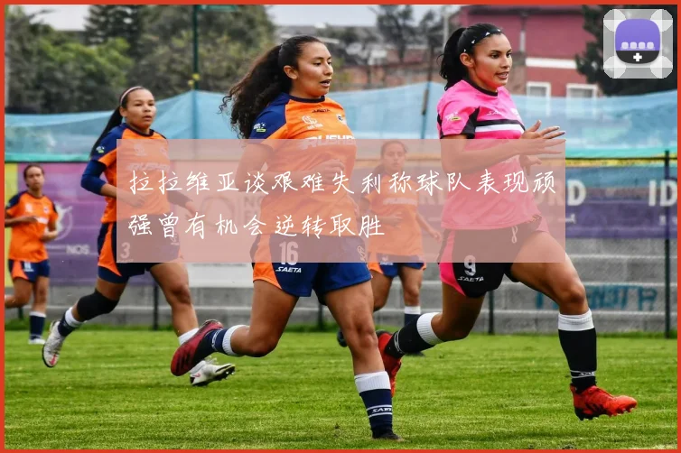 拉拉维亚谈艰难失利称球队表现顽强曾有机会逆转取胜