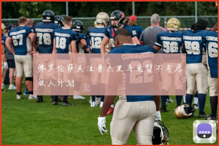 佛罗伦萨关注鲁杰里马竞暂不考虑放人计划