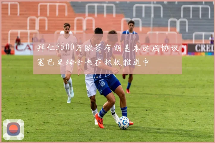 拜仁5500万欧签布朗基本达成协议塞巴里转会也在积极推进中